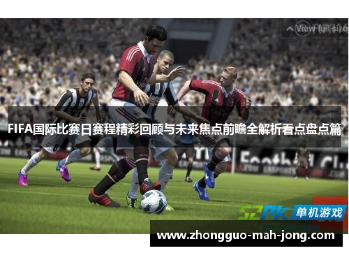 FIFA国际比赛日赛程精彩回顾与未来焦点前瞻全解析看点盘点篇