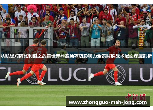 从凯恩对阵比利时之战看世界杯赛场攻防影响力全景解读战术层面深度剖析