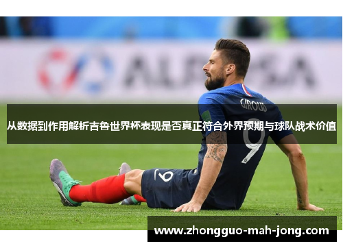 从数据到作用解析吉鲁世界杯表现是否真正符合外界预期与球队战术价值 从数据到作用解析吉鲁世界杯表现是否真正符合外界预期与球队战术价值