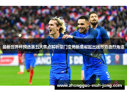 最新世界杯预选赛五大焦点解析豪门变局新星崛起出线形势激烈角逐