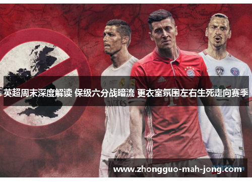 英超周末深度解读 保级六分战暗流 更衣室氛围左右生死走向赛季