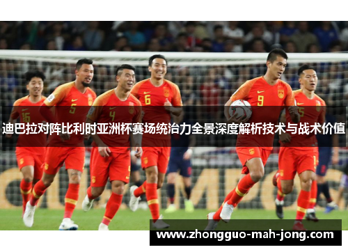 迪巴拉对阵比利时亚洲杯赛场统治力全景深度解析技术与战术价值
