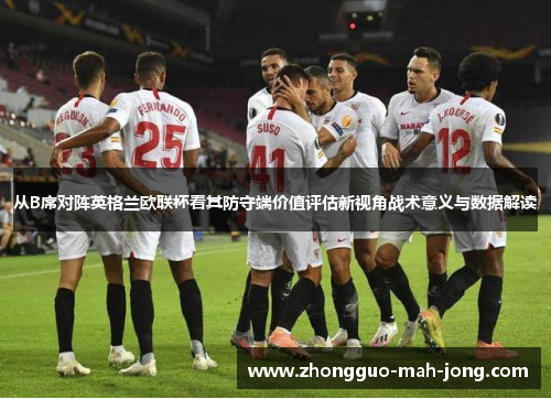 从B席对阵英格兰欧联杯看其防守端价值评估新视角战术意义与数据解读 从B席对阵英格兰欧联杯看其防守端价值评估新视角战术意义与数据解读