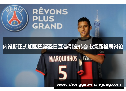 内维斯正式加盟巴黎圣日耳曼引发转会市场新格局讨论