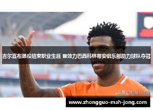 吉尔宣布退役结束职业生涯 曾效力巴西科林蒂安俱乐部助力球队夺冠 吉尔宣布退役结束职业生涯 曾效力巴西科林蒂安俱乐部助力球队夺冠