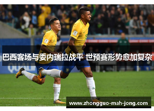 巴西客场与委内瑞拉战平 世预赛形势愈加复杂 巴西客场与委内瑞拉战平 世预赛形势愈加复杂