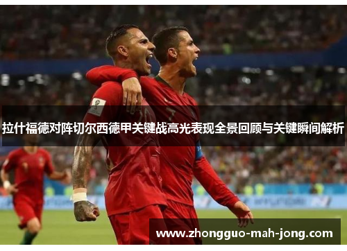 拉什福德对阵切尔西德甲关键战高光表现全景回顾与关键瞬间解析