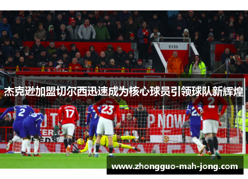 杰克逊加盟切尔西迅速成为核心球员引领球队新辉煌 杰克逊加盟切尔西迅速成为核心球员引领球队新辉煌