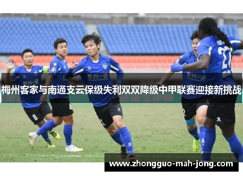 梅州客家与南通支云保级失利双双降级中甲联赛迎接新挑战 梅州客家与南通支云保级失利双双降级中甲联赛迎接新挑战