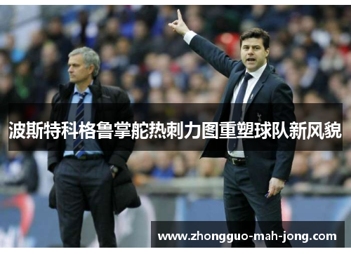波斯特科格鲁掌舵热刺力图重塑球队新风貌 波斯特科格鲁掌舵热刺力图重塑球队新风貌