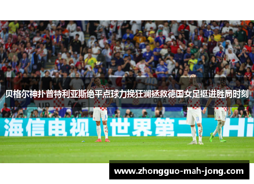 贝格尔神扑普特利亚斯绝平点球力挽狂澜拯救德国女足挺进胜局时刻 贝格尔神扑普特利亚斯绝平点球力挽狂澜拯救德国女足挺进胜局时刻