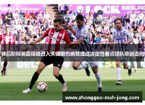 赛后阶段英超保级进入关键期伤病管理成决定性看点球队命运走向 赛后阶段英超保级进入关键期伤病管理成决定性看点球队命运走向