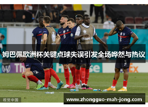 姆巴佩欧洲杯关键点球失误引发全场哗然与热议 姆巴佩欧洲杯关键点球失误引发全场哗然与热议