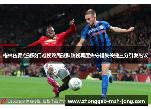 格林伍德点球破门难挽败局球队防线再度失守错失关键三分引发热议 格林伍德点球破门难挽败局球队防线再度失守错失关键三分引发热议