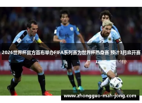 2026世界杯官方宣布举办FIFA系列赛为世界杯热身赛 预计3月底开赛