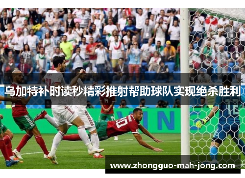 乌加特补时读秒精彩推射帮助球队实现绝杀胜利 乌加特补时读秒精彩推射帮助球队实现绝杀胜利