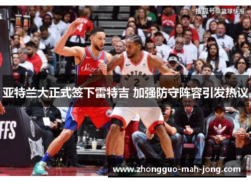 亚特兰大正式签下雷特吉 加强防守阵容引发热议 亚特兰大正式签下雷特吉 加强防守阵容引发热议