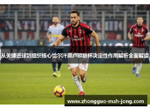 从关键进球到组织核心恰尔汗奥卢欧联杯决定性作用解析全面解读 从关键进球到组织核心恰尔汗奥卢欧联杯决定性作用解析全面解读