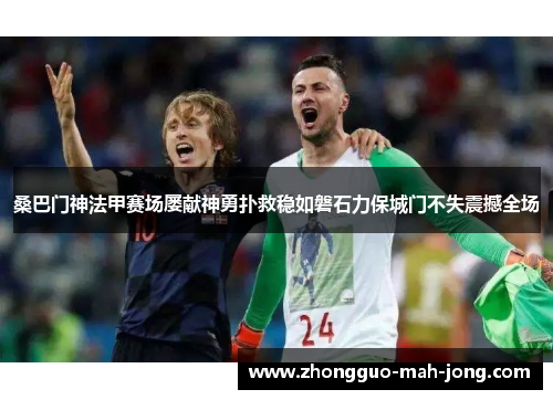 桑巴门神法甲赛场屡献神勇扑救稳如磐石力保城门不失震撼全场 桑巴门神法甲赛场屡献神勇扑救稳如磐石力保城门不失震撼全场